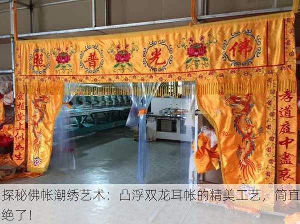 探秘佛帐潮绣艺术：凸浮双龙耳帐的精美工艺，简直绝了！