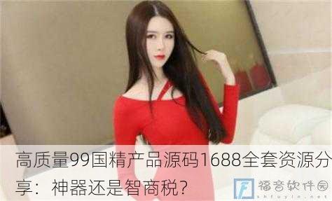 高质量99国精产品源码1688全套资源分享：神器还是智商税？