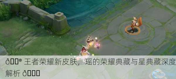 🎮 王者荣耀新皮肤，瑶的荣耀典藏与星典藏深度解析 💎