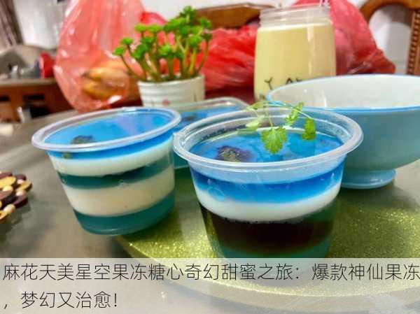 麻花天美星空果冻糖心奇幻甜蜜之旅：爆款神仙果冻，梦幻又治愈！