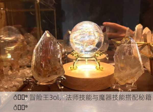 🔮 冒险王3ol，法师技能与魔器技能搭配秘籍 🔮