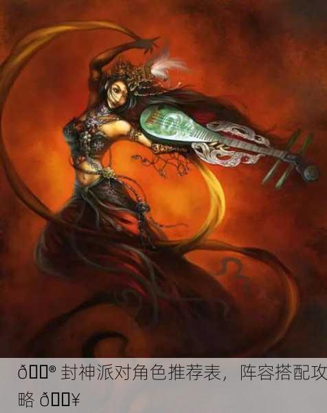 🎮 封神派对角色推荐表，阵容搭配攻略 🔥