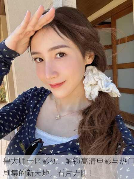 鲁大师一区影视：解锁高清电影与热门剧集的新天地，看片无阻！