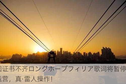 因证书不齐ロングホープフィリア歌词将暂停运营，真·雷人操作！