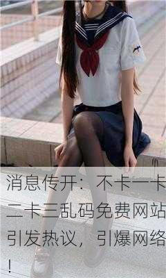 消息传开：不卡一卡二卡三乱码免费网站引发热议，引爆网络！