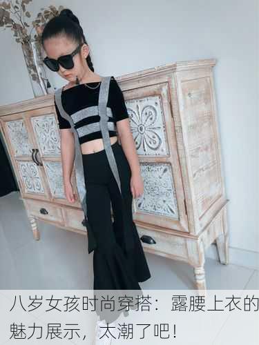 八岁女孩时尚穿搭：露腰上衣的魅力展示，太潮了吧！