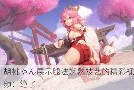 胡桃ゃん展示腿法娴熟技艺的精彩视频：绝了！