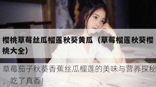 草莓茄子秋葵香蕉丝瓜榴莲的美味与营养探秘，吃了真香！