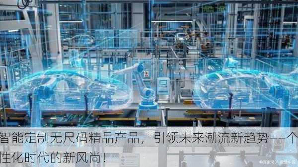 智能定制无尺码精品产品，引领未来潮流新趋势——个性化时代的新风尚！