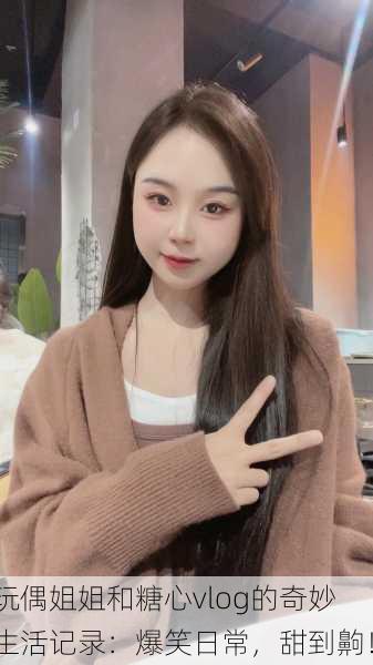 玩偶姐姐和糖心vlog的奇妙生活记录：爆笑日常，甜到齁！