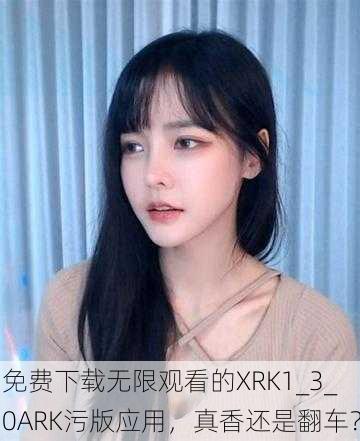 免费下载无限观看的XRK1_3_0ARK污版应用，真香还是翻车？