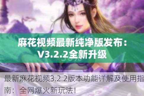 最新麻花视频3.2.2版本功能详解及使用指南：全网爆火新玩法！
