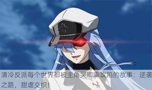清冷反派每个世界都被主角哭唧唧攻陷的故事：逆袭之路，甜虐交织！