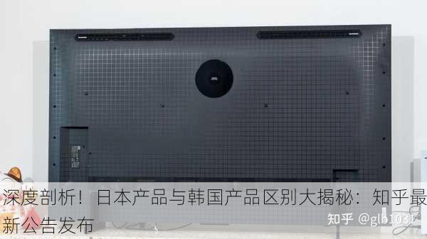 深度剖析！日本产品与韩国产品区别大揭秘：知乎最新公告发布