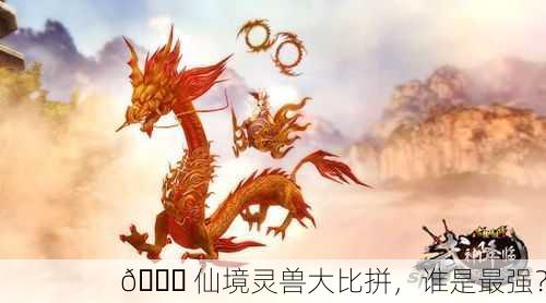 🐉 仙境灵兽大比拼，谁是最强？