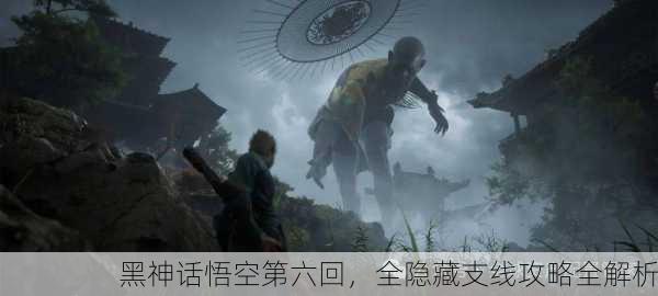 黑神话悟空第六回，全隐藏支线攻略全解析