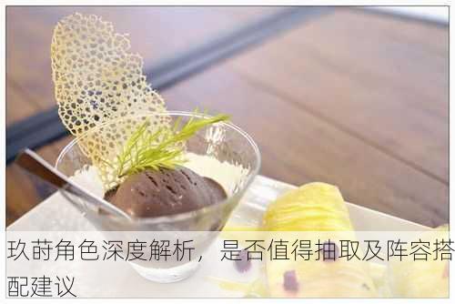 玖莳角色深度解析，是否值得抽取及阵容搭配建议