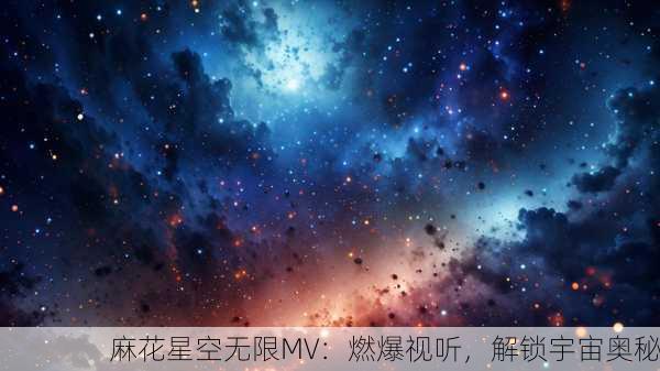 麻花星空无限MV：燃爆视听，解锁宇宙奥秘