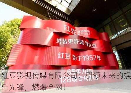 红豆影视传媒有限公司：引领未来的娱乐先锋，燃爆全网！