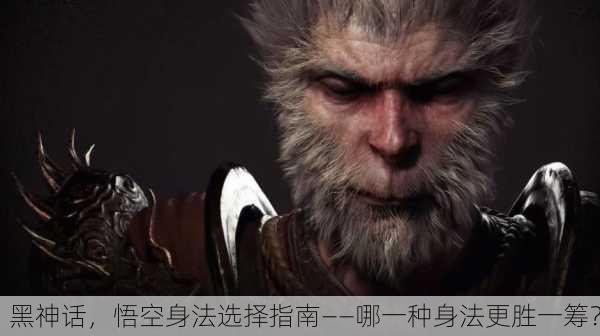 黑神话，悟空身法选择指南——哪一种身法更胜一筹？