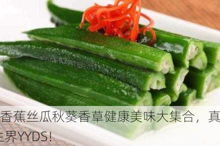 草莓香蕉丝瓜秋葵香草健康美味大集合，真·养生界YYDS！