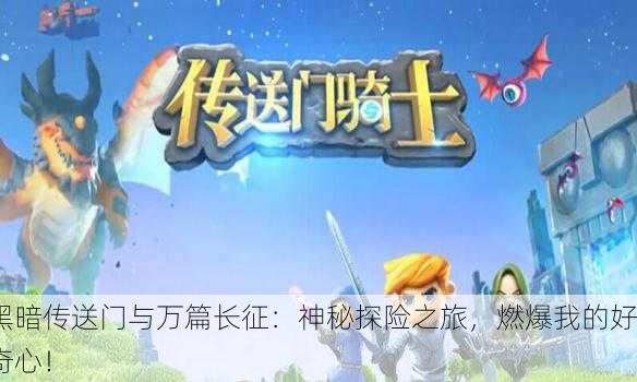 黑暗传送门与万篇长征：神秘探险之旅，燃爆我的好奇心！