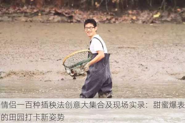 情侣一百种插秧法创意大集合及现场实录：甜蜜爆表的田园打卡新姿势