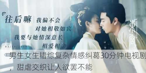 男生女生错综复杂情感纠葛30分钟电视剧，甜虐交织让人欲罢不能