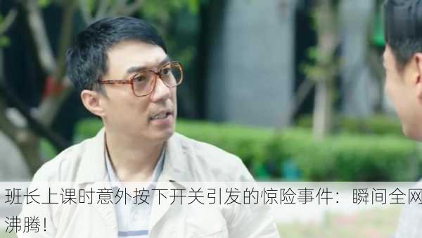 班长上课时意外按下开关引发的惊险事件：瞬间全网沸腾！