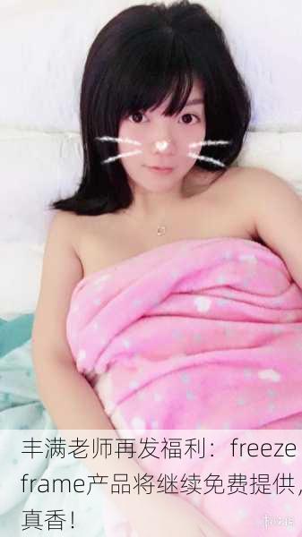 丰满老师再发福利：freezeframe产品将继续免费提供，真香！