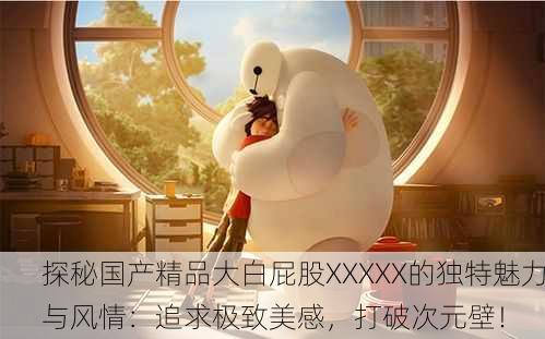 探秘国产精品大白屁股XXXXX的独特魅力与风情：追求极致美感，打破次元壁！