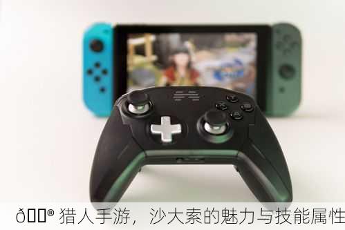 🎮 猎人手游，沙大索的魅力与技能属性