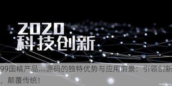 99国精产品灬源码的独特优势与应用前景：引领创新，颠覆传统！