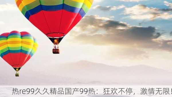 热re99久久精品国产99热：狂欢不停，激情无限！