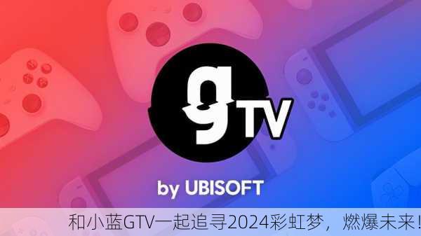 和小蓝GTV一起追寻2024彩虹梦，燃爆未来！