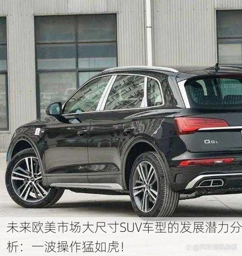 未来欧美市场大尺寸SUV车型的发展潜力分析：一波操作猛如虎！