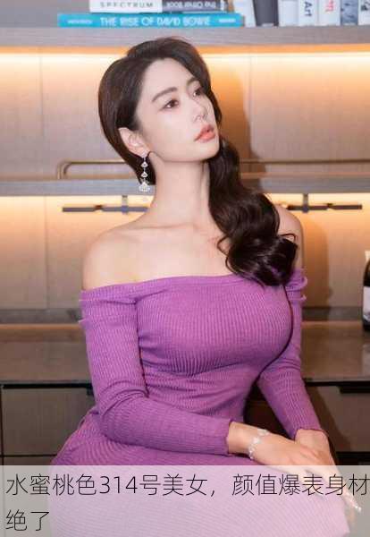 水蜜桃色314号美女，颜值爆表身材绝了