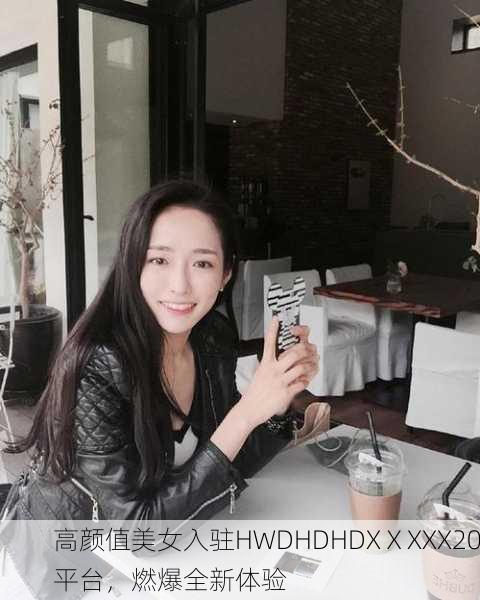 高颜值美女入驻HWDHDHDXⅩXXX20平台，燃爆全新体验