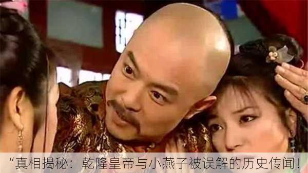 “真相揭秘：乾隆皇帝与小燕子被误解的历史传闻！”