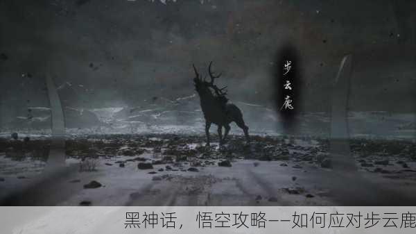 黑神话，悟空攻略——如何应对步云鹿
