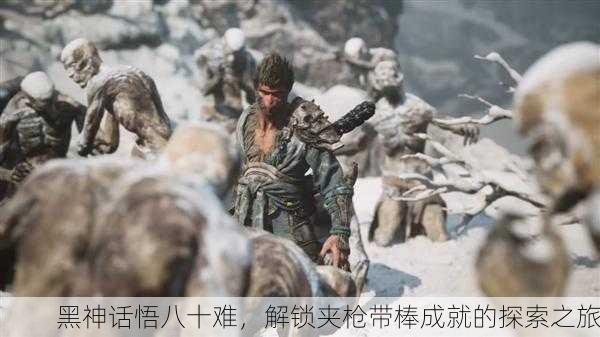 黑神话悟八十难，解锁夹枪带棒成就的探索之旅