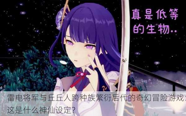雷电将军与丘丘人跨种族繁衍后代的奇幻冒险游戏：这是什么神仙设定？
