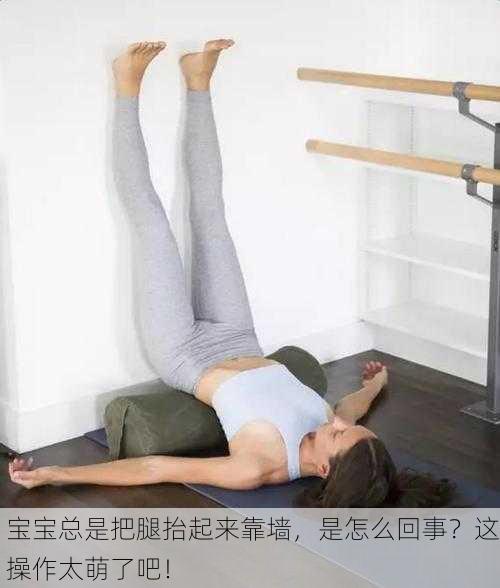 宝宝总是把腿抬起来靠墙，是怎么回事？这操作太萌了吧！
