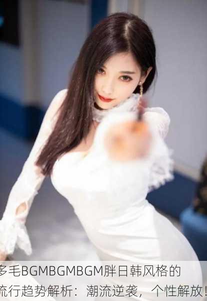 多毛BGMBGMBGM胖日韩风格的流行趋势解析：潮流逆袭，个性解放！