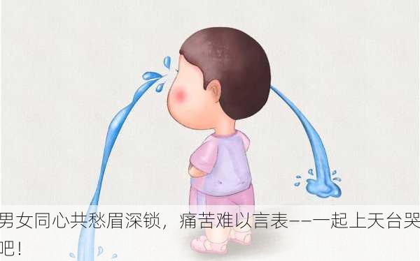 男女同心共愁眉深锁，痛苦难以言表——一起上天台哭吧！