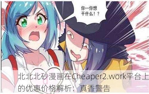 北北北砂漫画在Cheaper2.work平台上的优惠价格解析：真香警告