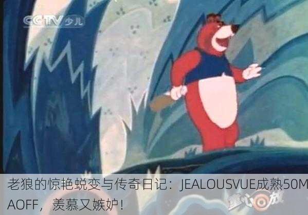 老狼的惊艳蜕变与传奇日记：JEALOUSVUE成熟50MAOFF，羡慕又嫉妒！