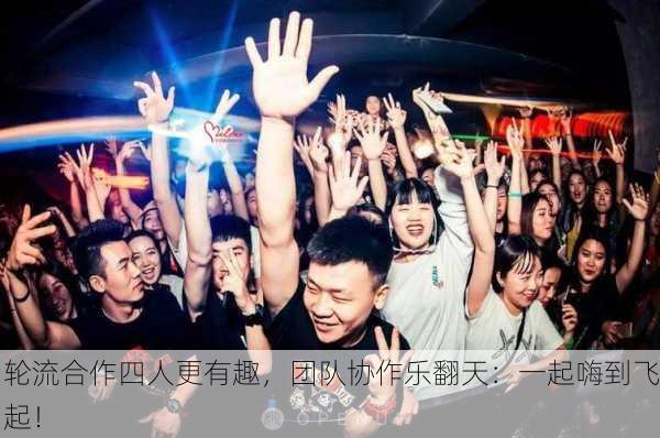 轮流合作四人更有趣，团队协作乐翻天：一起嗨到飞起！