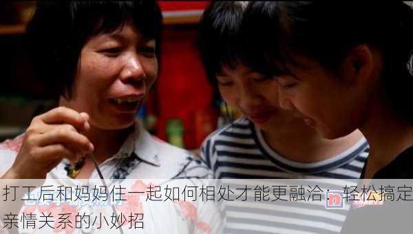打工后和妈妈住一起如何相处才能更融洽：轻松搞定亲情关系的小妙招