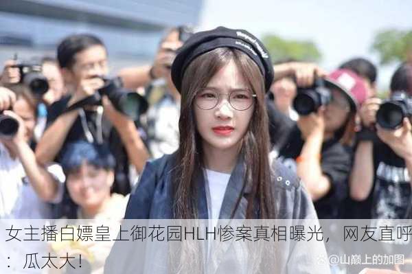女主播白嫖皇上御花园HLH惨案真相曝光，网友直呼：瓜太大！